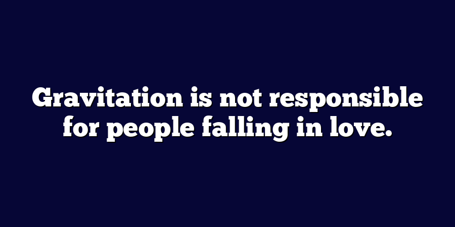 Gravitation is not responsible for people falling in love.