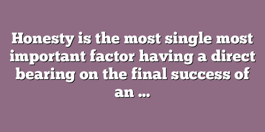 Honesty is the most single most important factor having a direct bearing on the final success of an ...