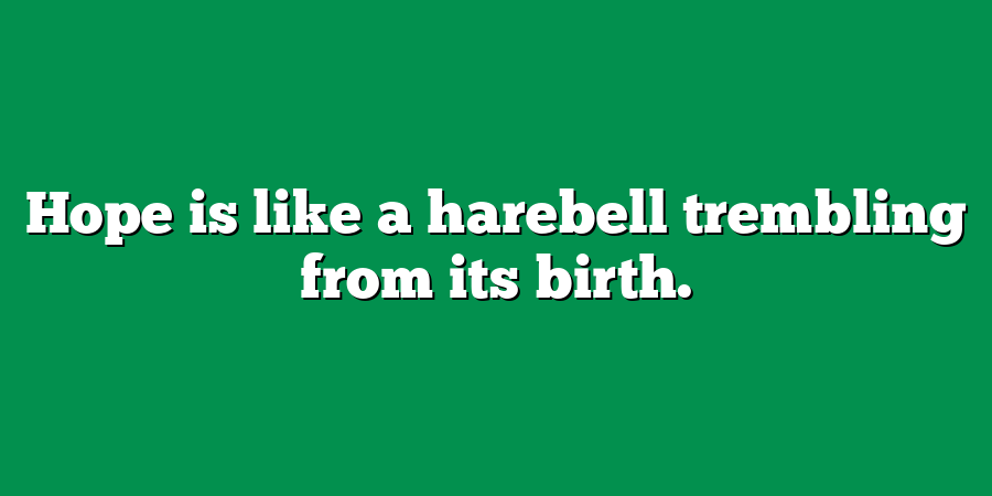 Hope is like a harebell trembling from its birth.