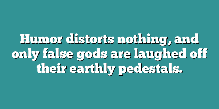 Humor distorts nothing, and only false gods are laughed off their earthly pedestals.