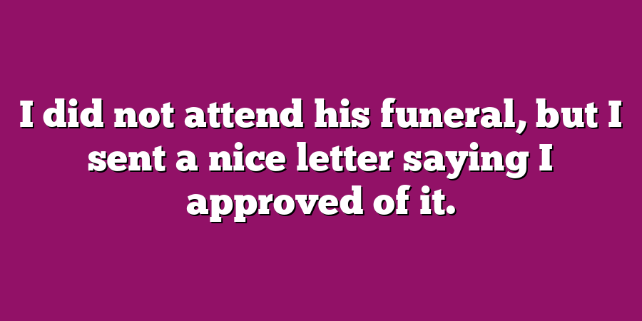 I did not attend his funeral, but I sent a nice letter saying I approved of it.