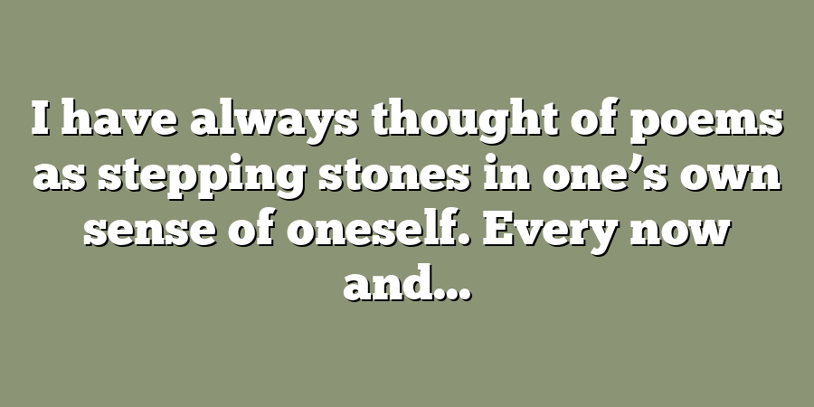 I have always thought of poems as stepping stones in one’s own sense of oneself. Every now and...