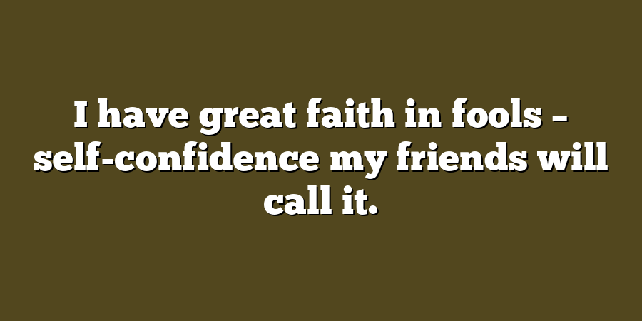 I have great faith in fools – self-confidence my friends will call it.