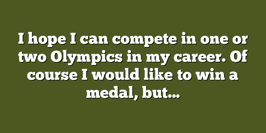 I hope I can compete in one or two Olympics in my career. Of course I would like to win a medal, but...