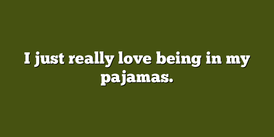 I just really love being in my pajamas.