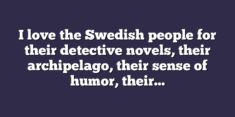 I love the Swedish people for their detective novels, their archipelago, their sense of humor, their...