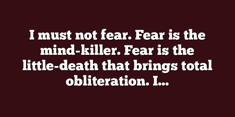 I must not fear. Fear is the mind-killer. Fear is the little-death that brings total obliteration. I...