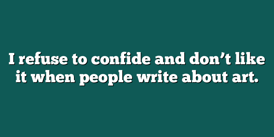 I refuse to confide and don’t like it when people write about art.