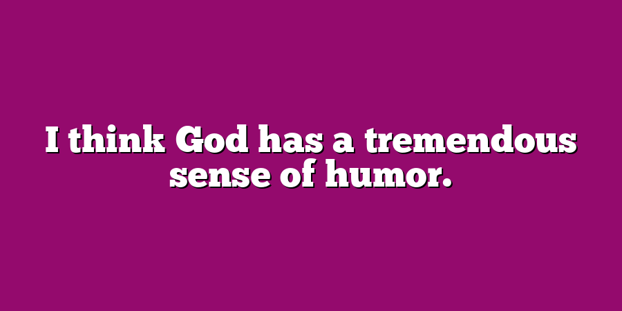 I think God has a tremendous sense of humor.