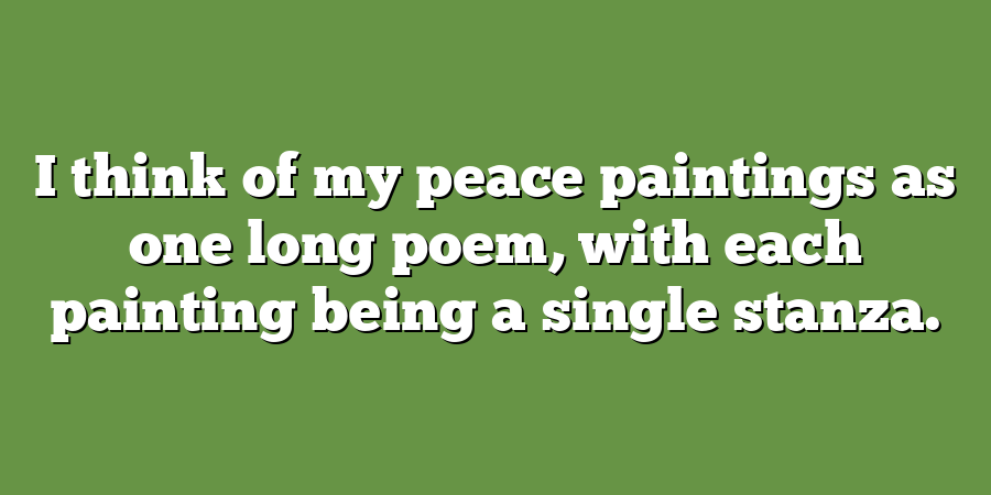 I think of my peace paintings as one long poem, with each painting being a single stanza.