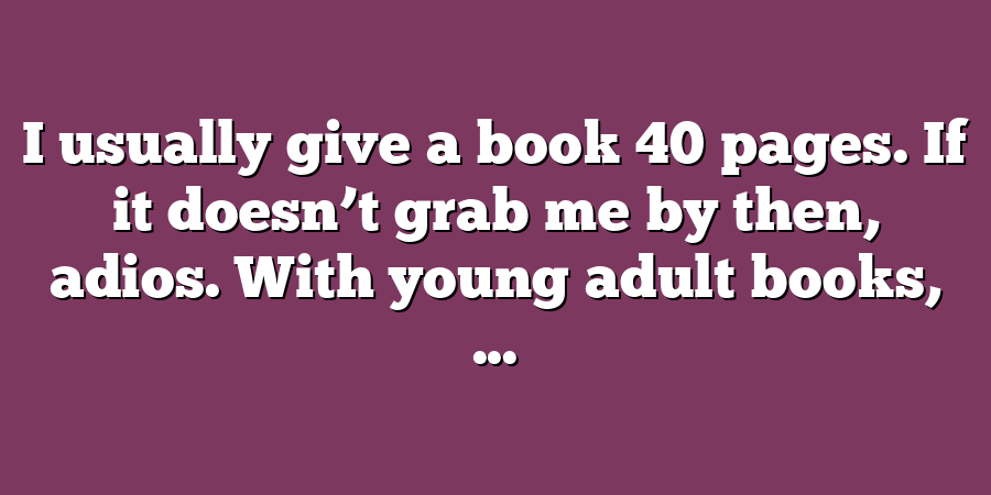 I usually give a book 40 pages. If it doesn’t grab me by then, adios. With young adult books, ...