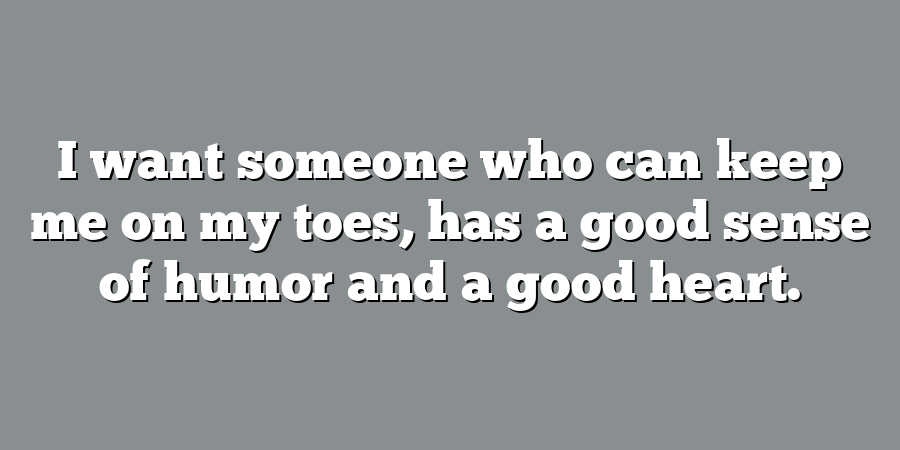 I want someone who can keep me on my toes, has a good sense of humor and a good heart.