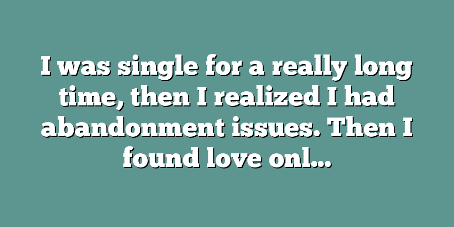 I was single for a really long time, then I realized I had abandonment issues. Then I found love onl...