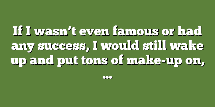 If I wasn’t even famous or had any success, I would still wake up and put tons of make-up on, ...