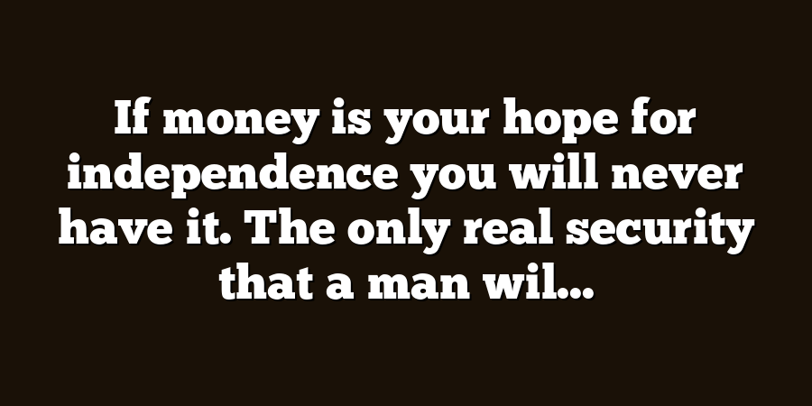 If money is your hope for independence you will never have it. The only real security that a man wil...