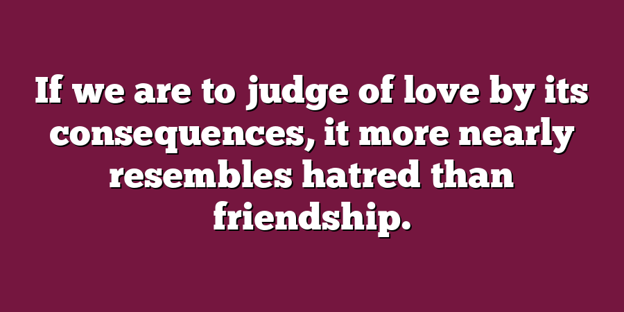 If we are to judge of love by its consequences, it more nearly resembles hatred than friendship.