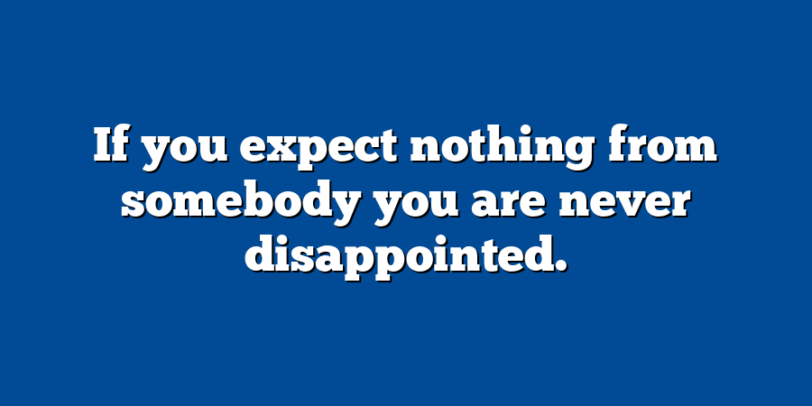 If you expect nothing from somebody you are never disappointed.