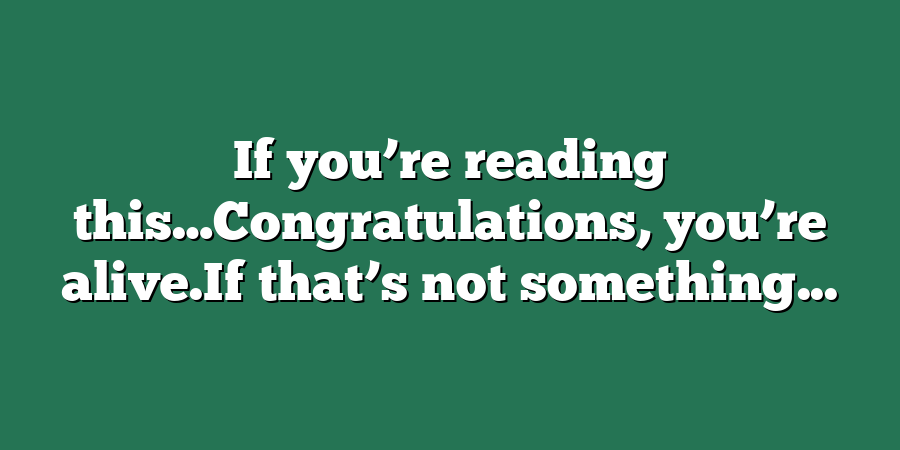 If you’re reading this…Congratulations, you’re alive.If that’s not something...