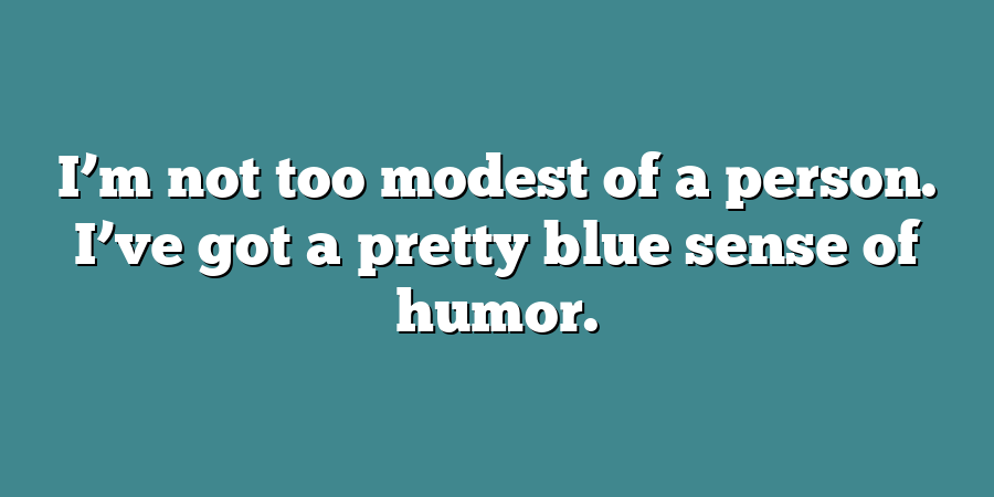 I’m not too modest of a person. I’ve got a pretty blue sense of humor.