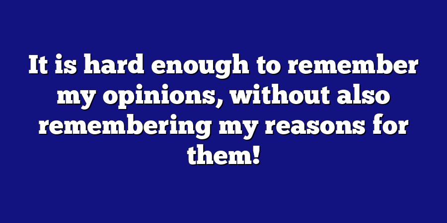 It is hard enough to remember my opinions, without also remembering my reasons for them!