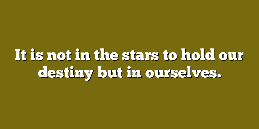 It is not in the stars to hold our destiny but in ourselves.