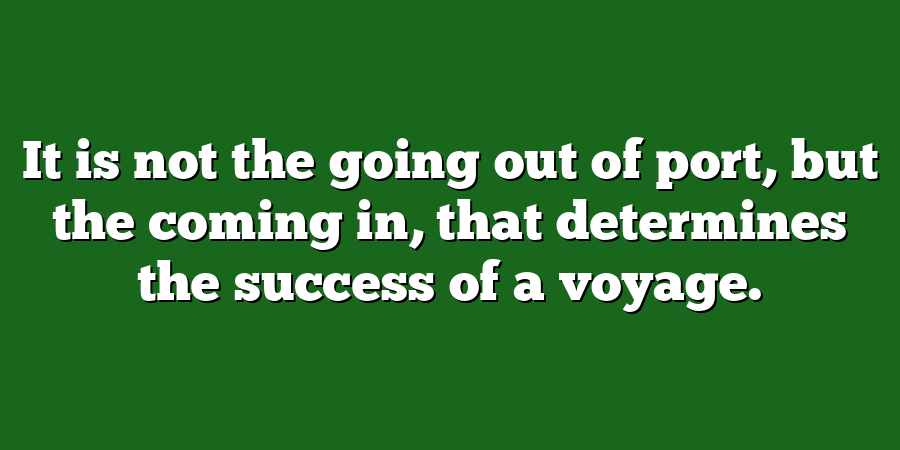 It is not the going out of port, but the coming in, that determines the success of a voyage.