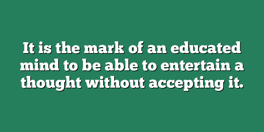 It is the mark of an educated mind to be able to entertain a thought without accepting it.