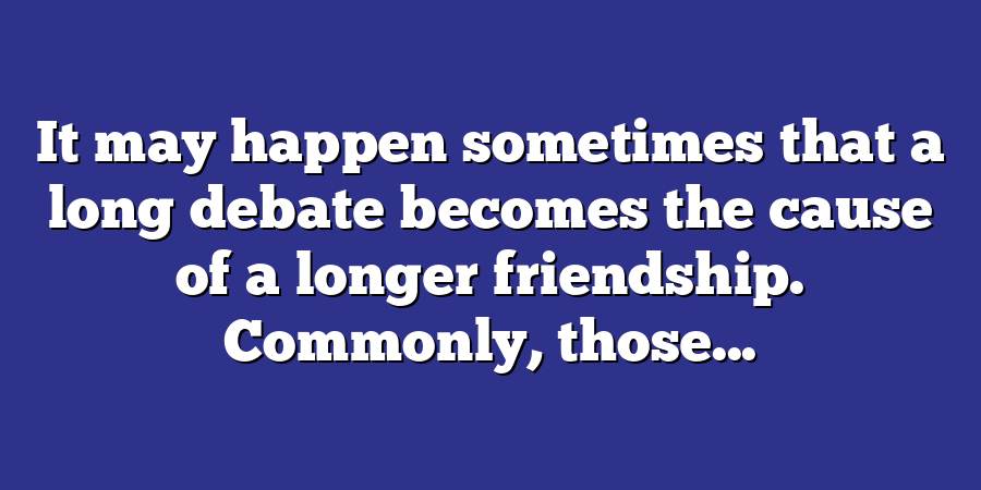 It may happen sometimes that a long debate becomes the cause of a longer friendship. Commonly, those...