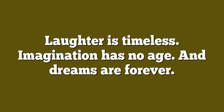 Laughter is timeless. Imagination has no age. And dreams are forever.