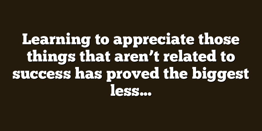 Learning to appreciate those things that aren’t related to success has proved the biggest less...