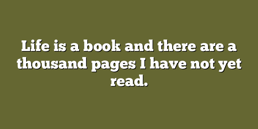 Life is a book and there are a thousand pages I have not yet read.