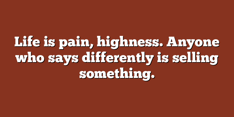 Life is pain, highness. Anyone who says differently is selling something.