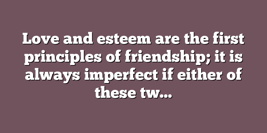 Love and esteem are the first principles of friendship; it is always imperfect if either of these tw...