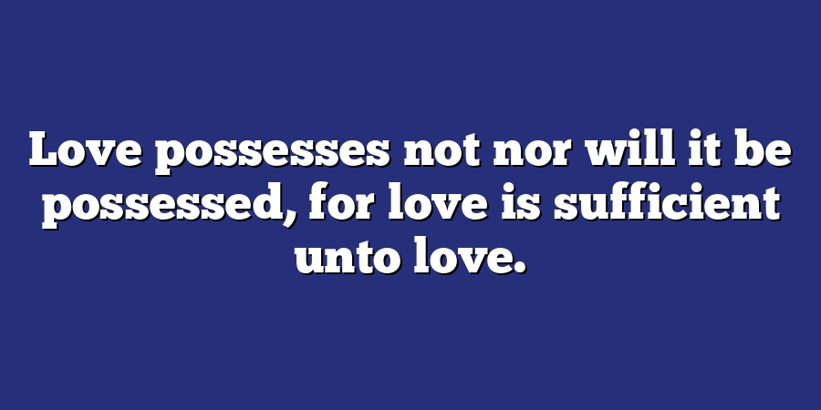 Love possesses not nor will it be possessed, for love is sufficient unto love.