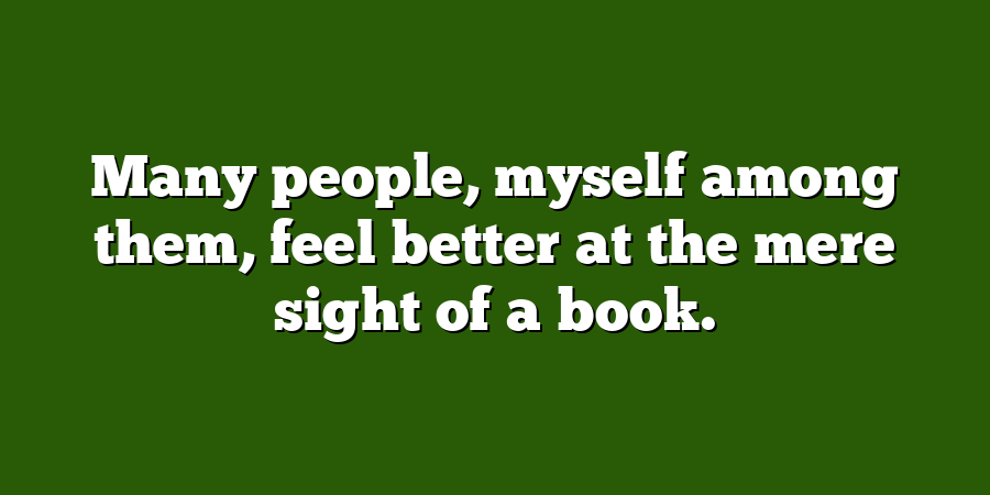 Many people, myself among them, feel better at the mere sight of a book.