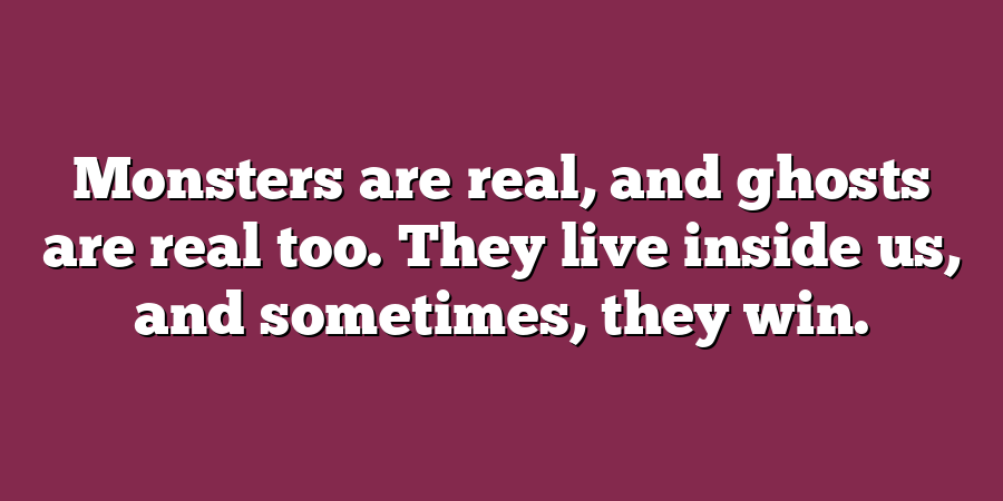 Monsters are real, and ghosts are real too. They live inside us, and sometimes, they win.