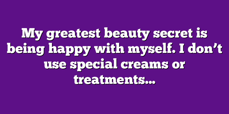 My greatest beauty secret is being happy with myself. I don’t use special creams or treatments...