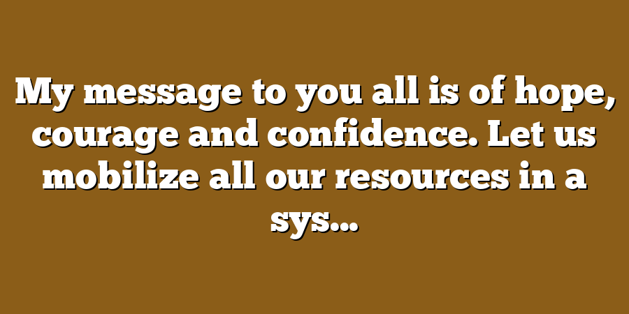 My message to you all is of hope, courage and confidence. Let us mobilize all our resources in a sys...