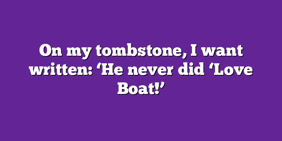 On my tombstone, I want written: ‘He never did ‘Love Boat!’