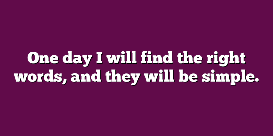 One day I will find the right words, and they will be simple.