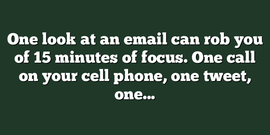 One look at an email can rob you of 15 minutes of focus. One call on your cell phone, one tweet, one...