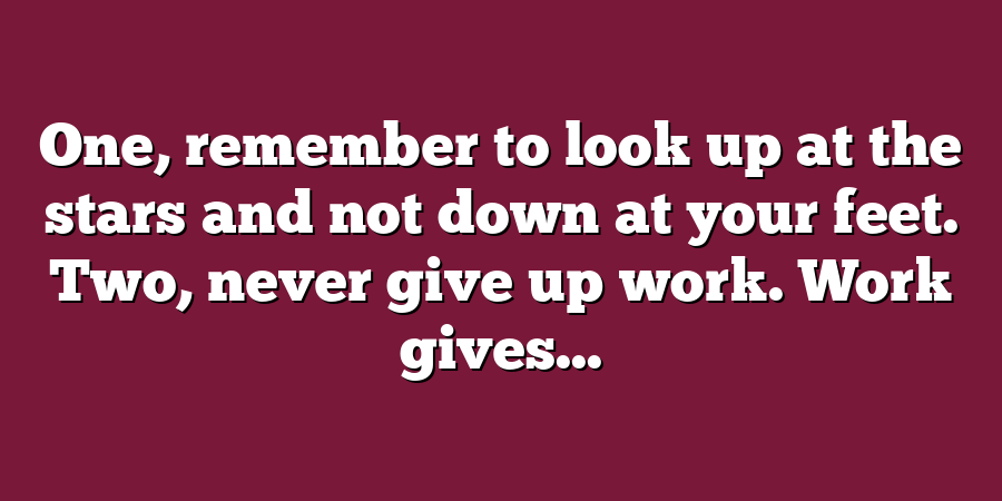 One, remember to look up at the stars and not down at your feet. Two, never give up work. Work gives...