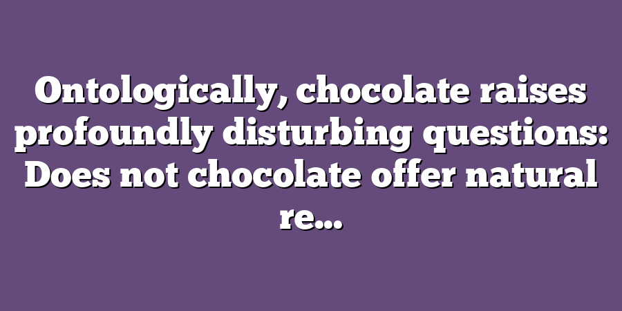 Ontologically, chocolate raises profoundly disturbing questions: Does not chocolate offer natural re...