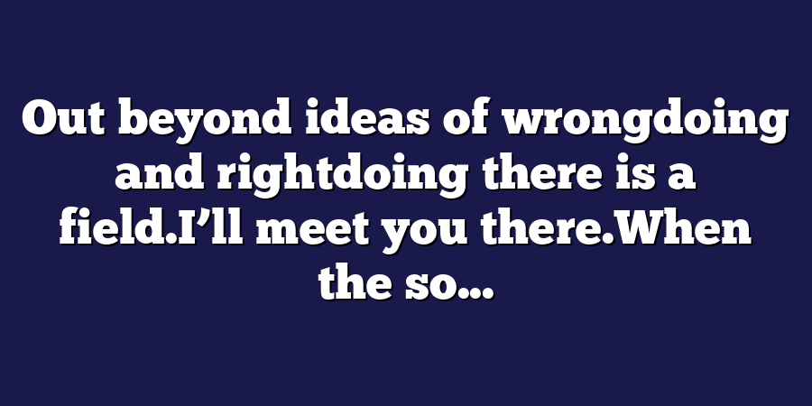 Out beyond ideas of wrongdoing and rightdoing there is a field.I’ll meet you there.When the so...