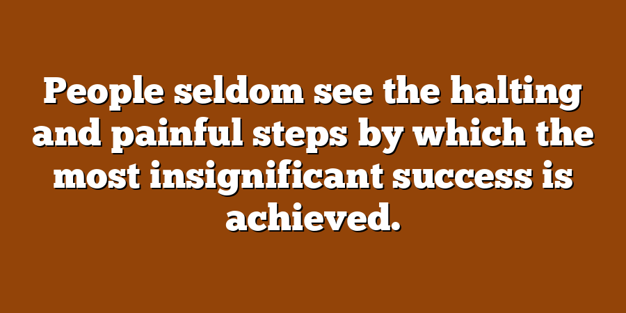 People seldom see the halting and painful steps by which the most insignificant success is achieved.