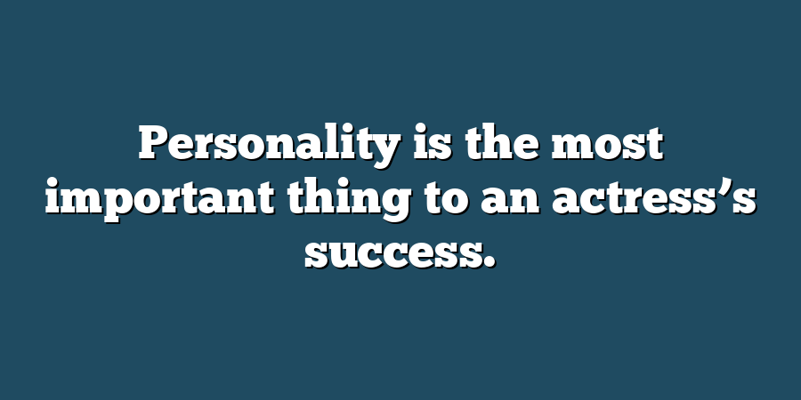 Personality is the most important thing to an actress’s success.