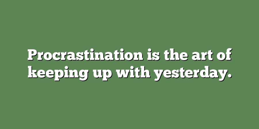 Procrastination is the art of keeping up with yesterday.