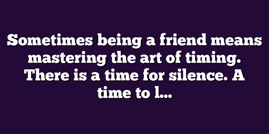 Sometimes being a friend means mastering the art of timing. There is a time for silence. A time to l...