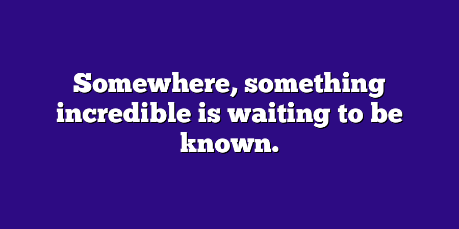 Somewhere, something incredible is waiting to be known.