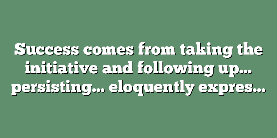 Success comes from taking the initiative and following up… persisting… eloquently expres...